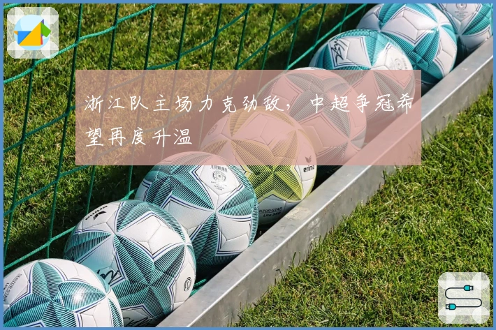 浙江队主场力克劲敌，中超争冠希望再度升温