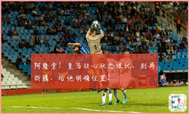 阿隆索！皇马核心状态堪忧，别再折腾，给他明确位置！