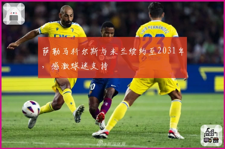 萨勒马科尔斯与米兰续约至2031年，感激球迷支持