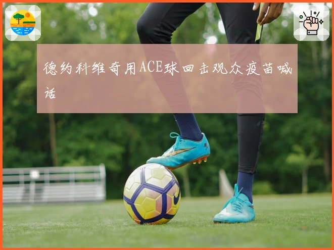 德约科维奇用ACE球回击观众疫苗喊话