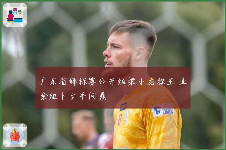 广东省锦标赛公开组梁小龙称王 业余组卜立平问鼎