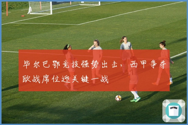 毕尔巴鄂竞技强势出击，西甲争夺欧战席位迎关键一战