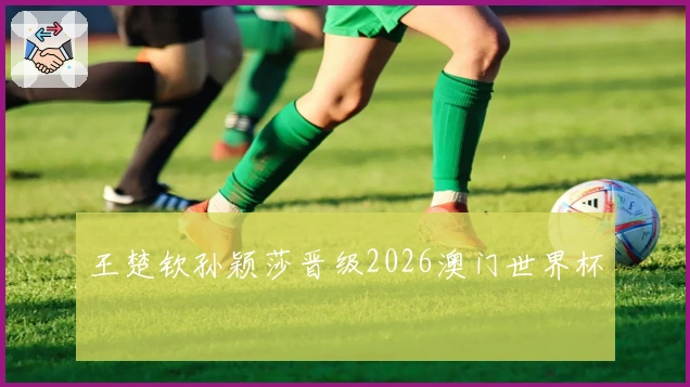 王楚钦孙颖莎晋级2026澳门世界杯
