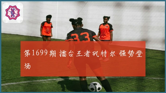 第1699期 擂台王者巩特尔 强势登场