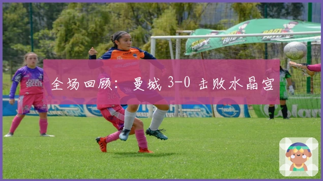 全场回顾：曼城 3-0 击败水晶宫