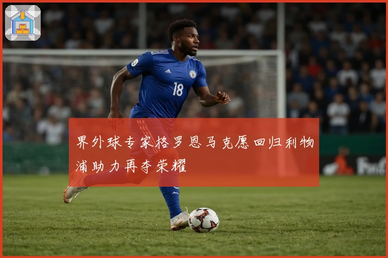 界外球专家格罗恩马克愿回归利物浦助力再夺荣耀