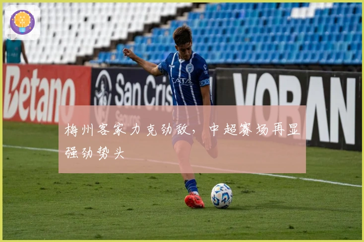 梅州客家力克劲敌，中超赛场再显强劲势头