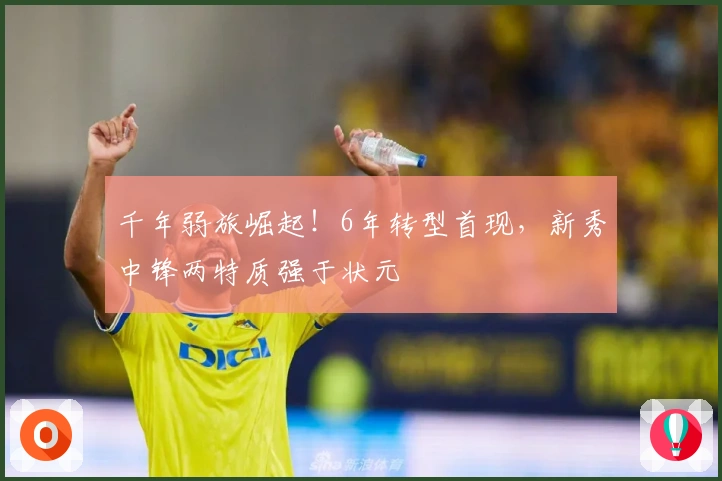 千年弱旅崛起！6年转型首现，新秀中锋两特质强于状元