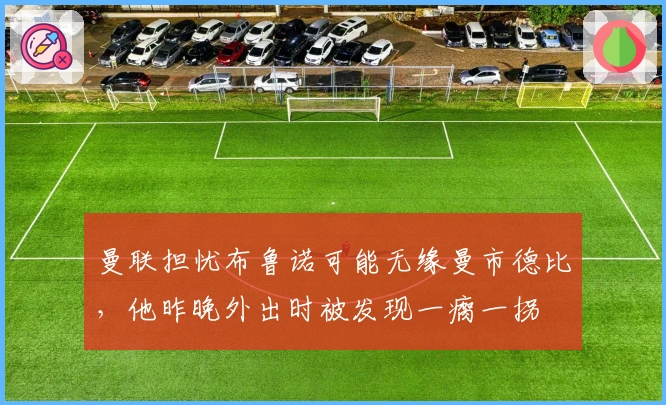 曼联担忧布鲁诺可能无缘曼市德比，他昨晚外出时被发现一瘸一拐