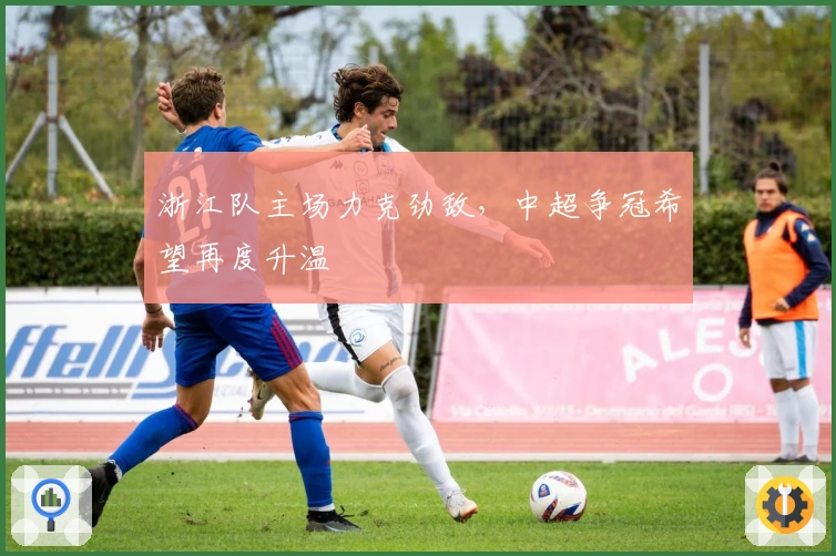 浙江队主场力克劲敌，中超争冠希望再度升温